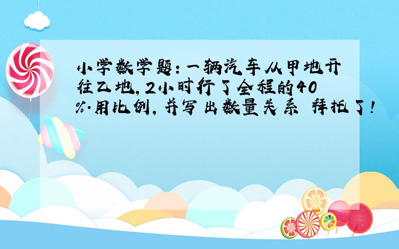 小学数学题：一辆汽车从甲地开往乙地,2小时行了全程的40%.用比例,并写出数量关系 拜托了!