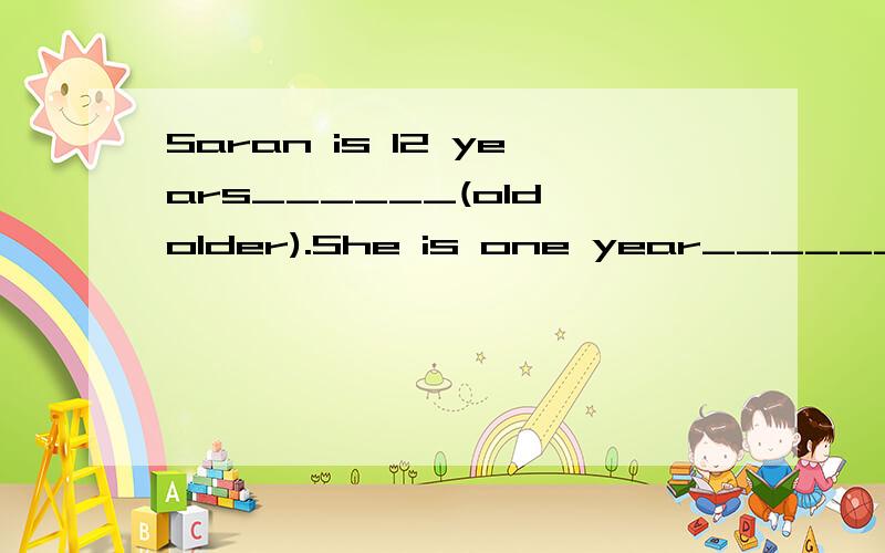 Saran is 12 years______(old,older).She is one year______(old