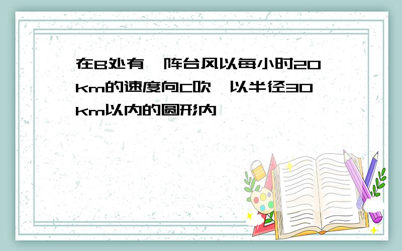 在B处有一阵台风以每小时20km的速度向C吹,以半径30km以内的圆形内