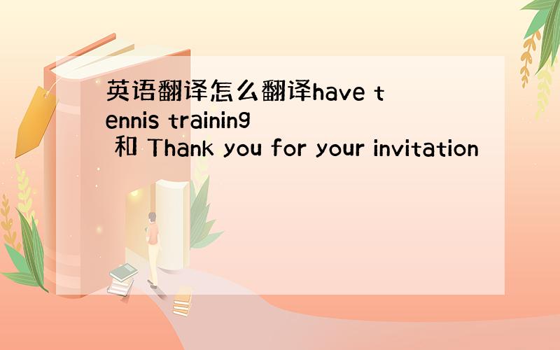 英语翻译怎么翻译have tennis training 和 Thank you for your invitation