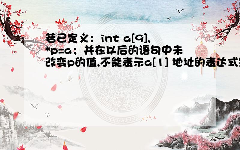 若已定义：int a[9],*p=a；并在以后的语句中未改变p的值,不能表示a[1] 地址的表达式是