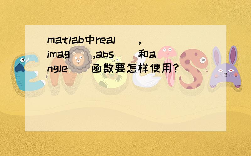 matlab中real(),imag(),abs()和angle()函数要怎样使用?