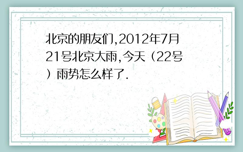 北京的朋友们,2012年7月21号北京大雨,今天（22号）雨势怎么样了.