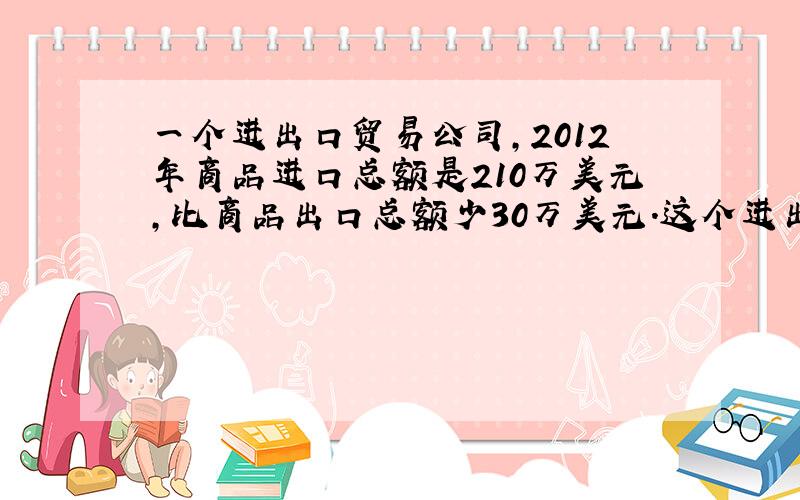 一个进出口贸易公司，2012年商品进口总额是210万美元，比商品出口总额少30万美元．这个进出口贸易公司2012年商品进