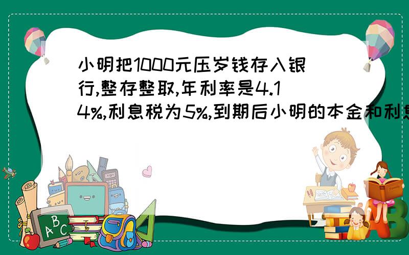 小明把1000元压岁钱存入银行,整存整取,年利率是4.14%,利息税为5%,到期后小明的本金和利息共多少元（存