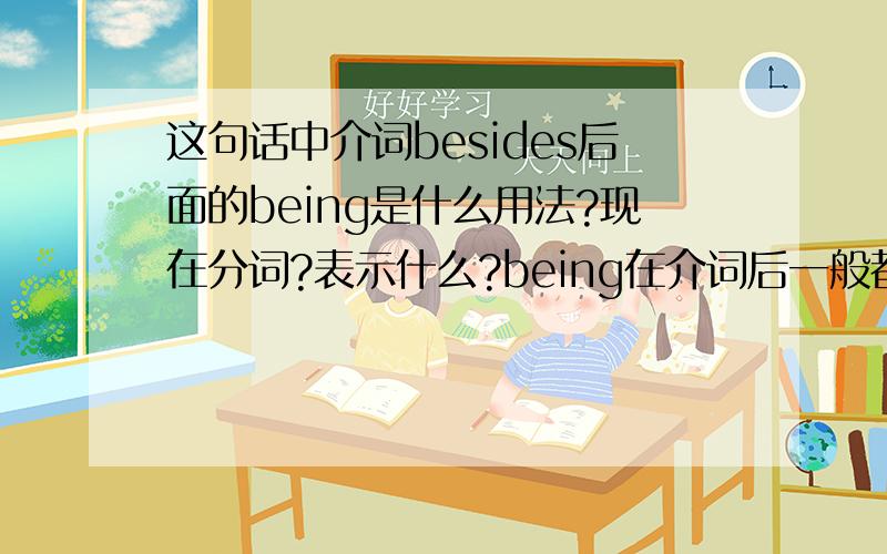 这句话中介词besides后面的being是什么用法?现在分词?表示什么?being在介词后一般都表示什么含义啊?