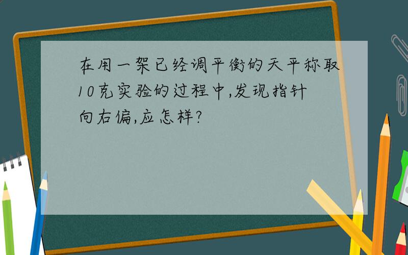 在用一架已经调平衡的天平称取10克实验的过程中,发现指针向右偏,应怎样?