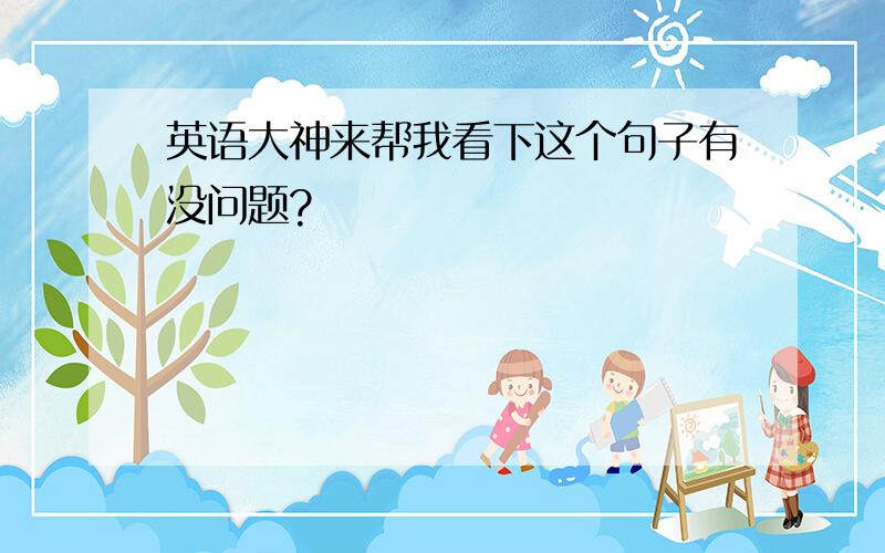 英语大神来帮我看下这个句子有没问题?