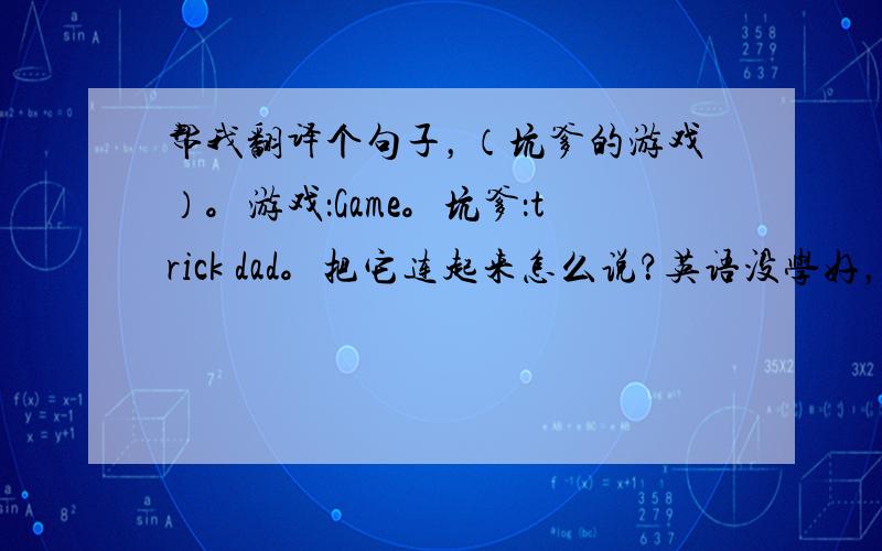 帮我翻译个句子，（坑爹的游戏）。游戏：Game。坑爹：trick dad。把它连起来怎么说？英语没学好，谅解！