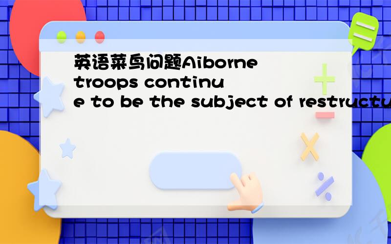 英语菜鸟问题Aiborne troops continue to be the subject of restructu