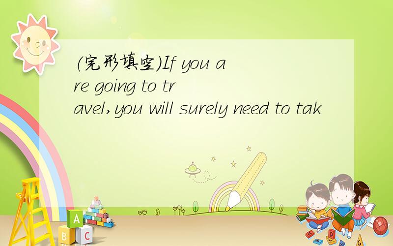 （完形填空）If you are going to travel,you will surely need to tak