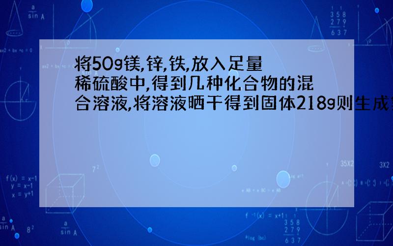 将50g镁,锌,铁,放入足量稀硫酸中,得到几种化合物的混合溶液,将溶液晒干得到固体218g则生成氢气?