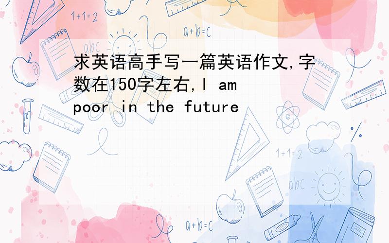 求英语高手写一篇英语作文,字数在150字左右,I am poor in the future