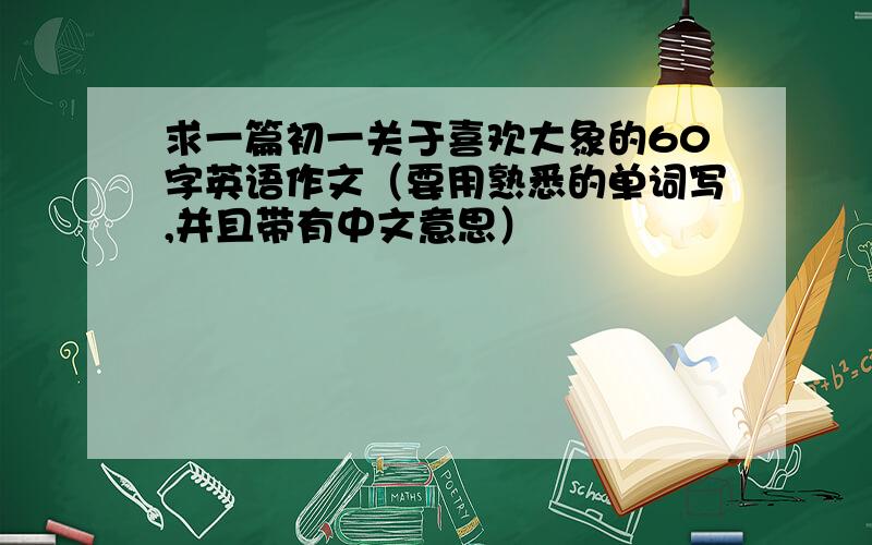 求一篇初一关于喜欢大象的60字英语作文（要用熟悉的单词写,并且带有中文意思）