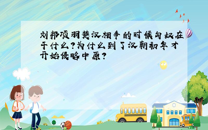 刘邦项羽楚汉相争的时候匈奴在干什么?为什么到了汉朝初年才开始侵略中原?