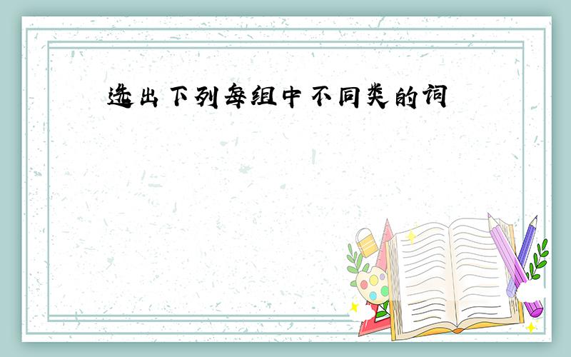 选出下列每组中不同类的词