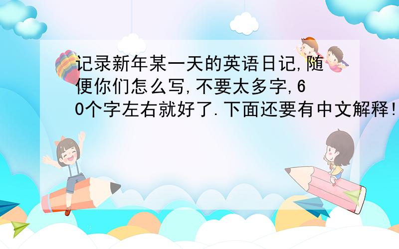 记录新年某一天的英语日记,随便你们怎么写,不要太多字,60个字左右就好了.下面还要有中文解释!如题