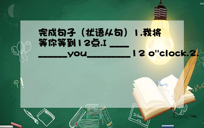 完成句子（状语从句）1.我将等你等到12点.I __________you_________12 o''clock.2.