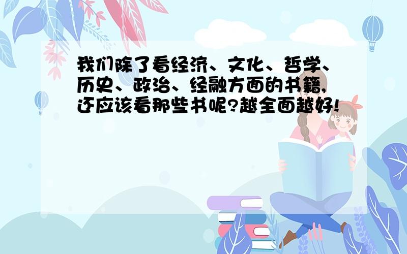 我们除了看经济、文化、哲学、历史、政治、经融方面的书籍,还应该看那些书呢?越全面越好!