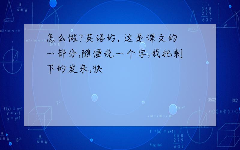 怎么做?英语的, 这是课文的一部分,随便说一个字,我把剩下的发来,快