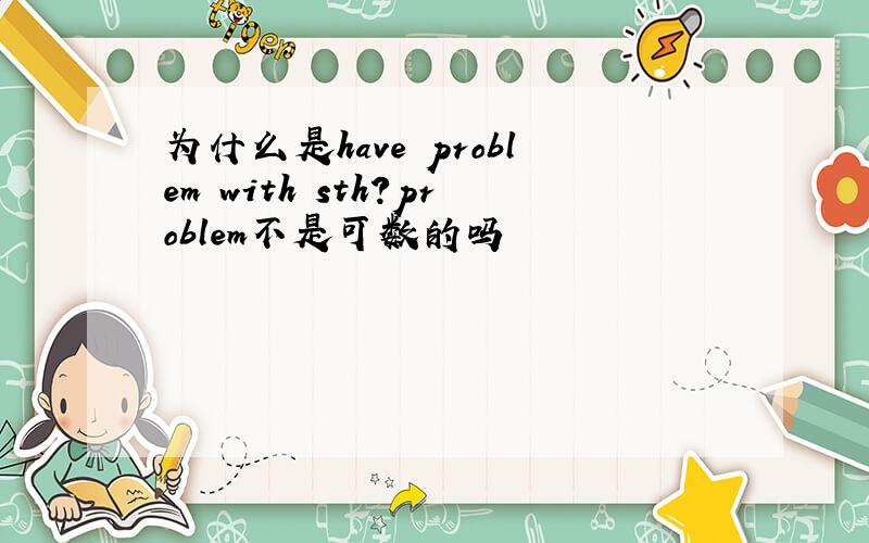 为什么是have problem with sth?problem不是可数的吗