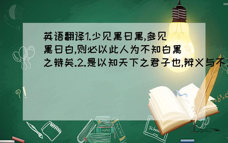 英语翻译1.少见黑曰黑,多见黑曰白,则必以此人为不知白黑之辩矣.2.是以知天下之君子也,辨义与不义之乱也.