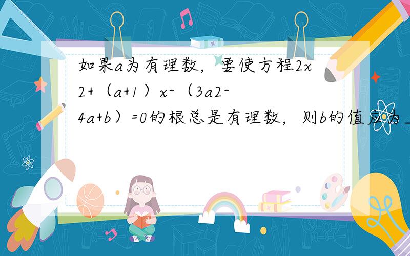 如果a为有理数，要使方程2x2+（a+1）x-（3a2-4a+b）=0的根总是有理数，则b的值应为______．