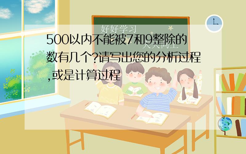 500以内不能被7和9整除的数有几个?请写出您的分析过程,或是计算过程