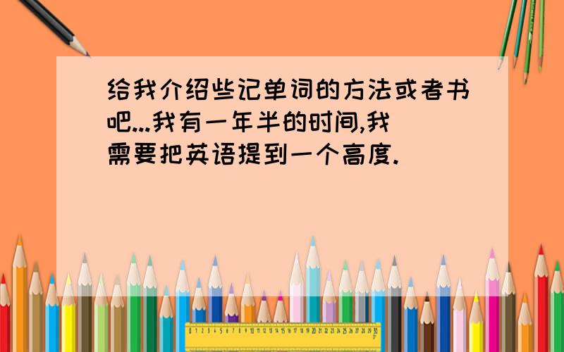 给我介绍些记单词的方法或者书吧...我有一年半的时间,我需要把英语提到一个高度.