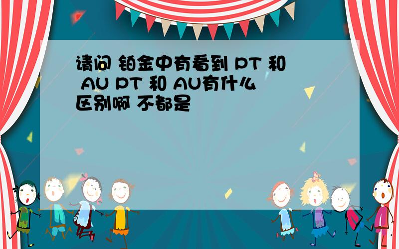 请问 铂金中有看到 PT 和 AU PT 和 AU有什么区别啊 不都是