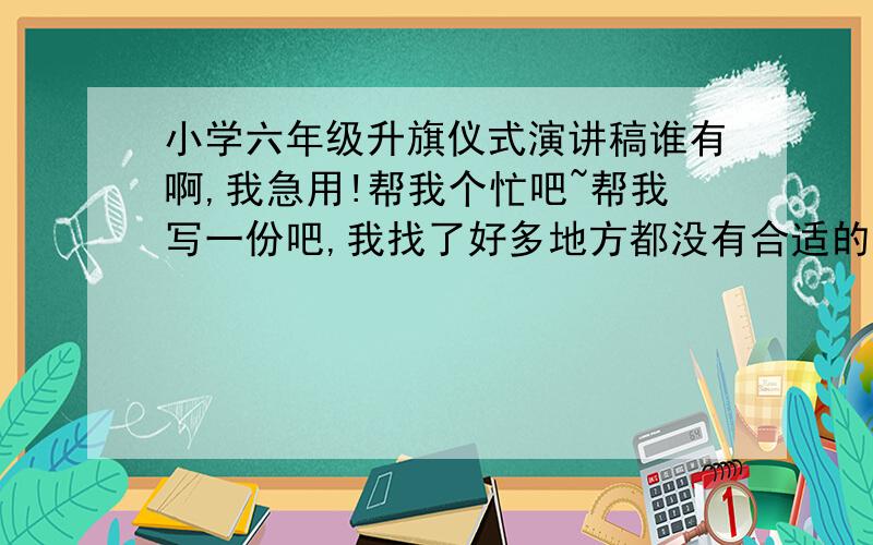 小学六年级升旗仪式演讲稿谁有啊,我急用!帮我个忙吧~帮我写一份吧,我找了好多地方都没有合适的!要围绕校园来写~符合现在这