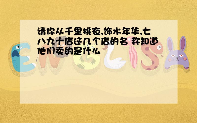 请你从千里挑衣,饰水年华,七八九十店这几个店的名 称知道他们卖的是什么