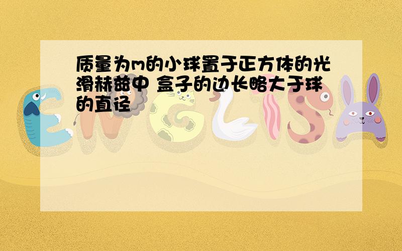 质量为m的小球置于正方体的光滑赫兹中 盒子的边长略大于球的直径