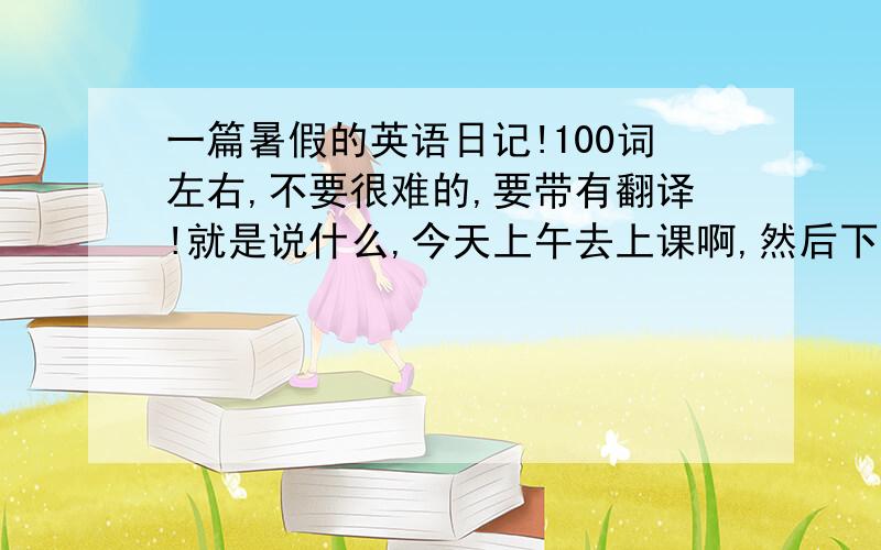 一篇暑假的英语日记!100词左右,不要很难的,要带有翻译!就是说什么,今天上午去上课啊,然后下午做作业啦,等等 这样的都