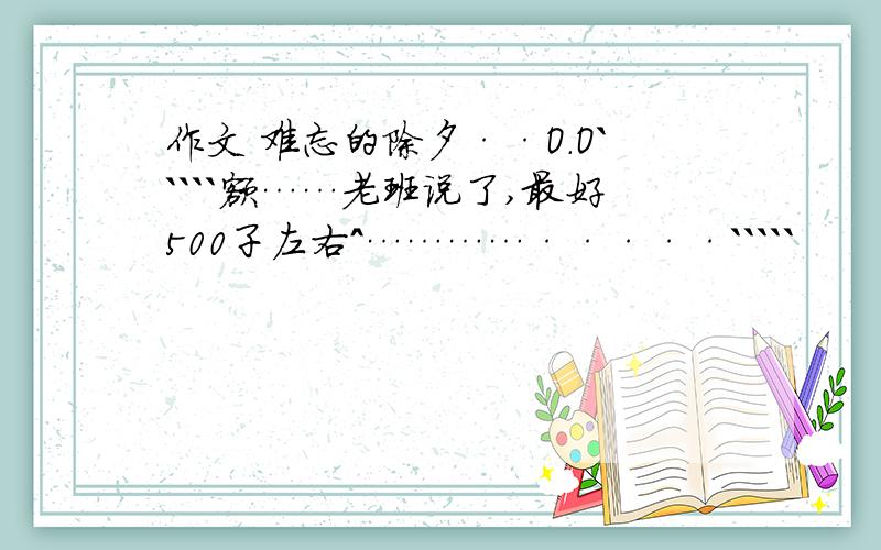 作文 难忘的除夕··O.O`````额……老班说了,最好500子左右^…………·····`````