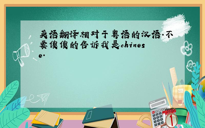 英语翻译相对于粤语的汉语.不要傻傻的告诉我是chinese.