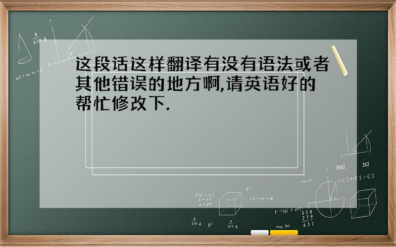 这段话这样翻译有没有语法或者其他错误的地方啊,请英语好的帮忙修改下.