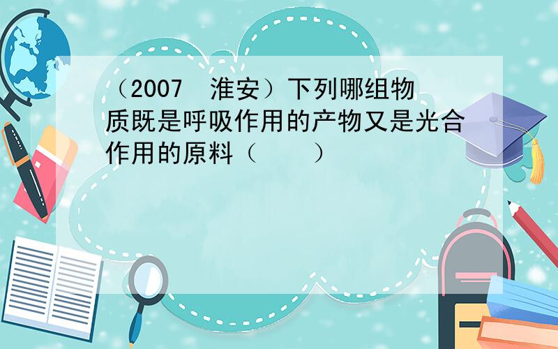 （2007•淮安）下列哪组物质既是呼吸作用的产物又是光合作用的原料（　　）