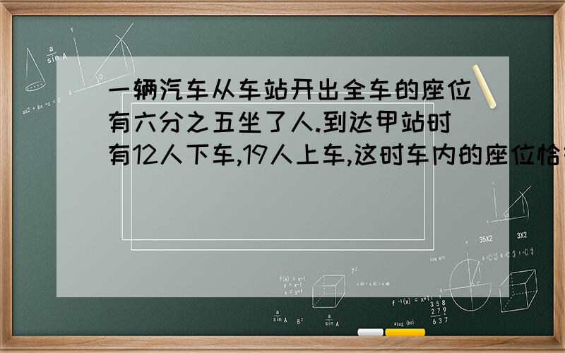 一辆汽车从车站开出全车的座位有六分之五坐了人.到达甲站时有12人下车,19人上车,这时车内的座位恰好坐