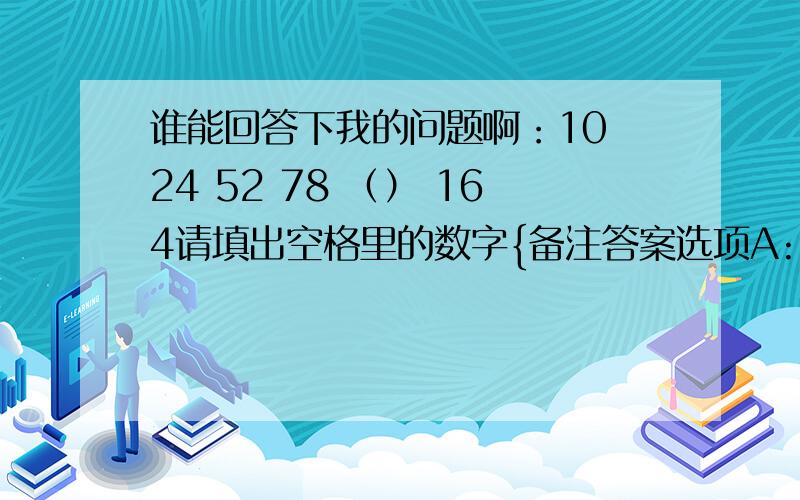 谁能回答下我的问题啊：10 24 52 78 （） 164请填出空格里的数字{备注答案选项A:106 B:109 C:1