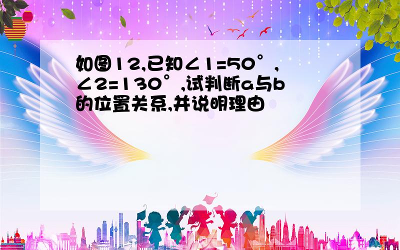 如图12,已知∠1=50°,∠2=130°,试判断a与b的位置关系,并说明理由