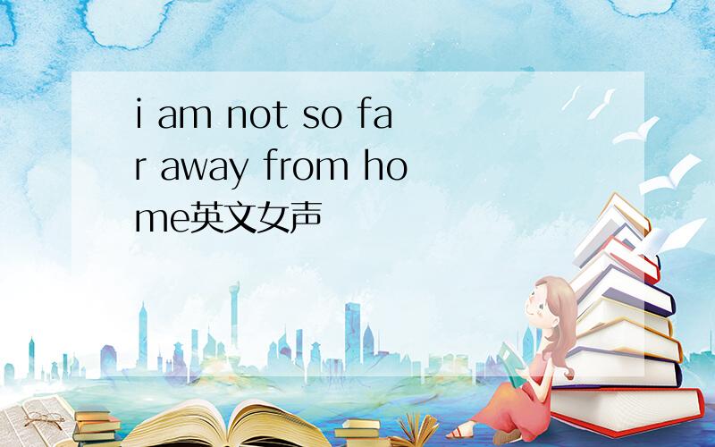 i am not so far away from home英文女声