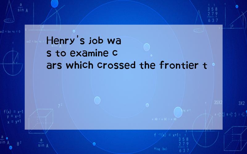 Henry's job was to examine cars which crossed the frontier t