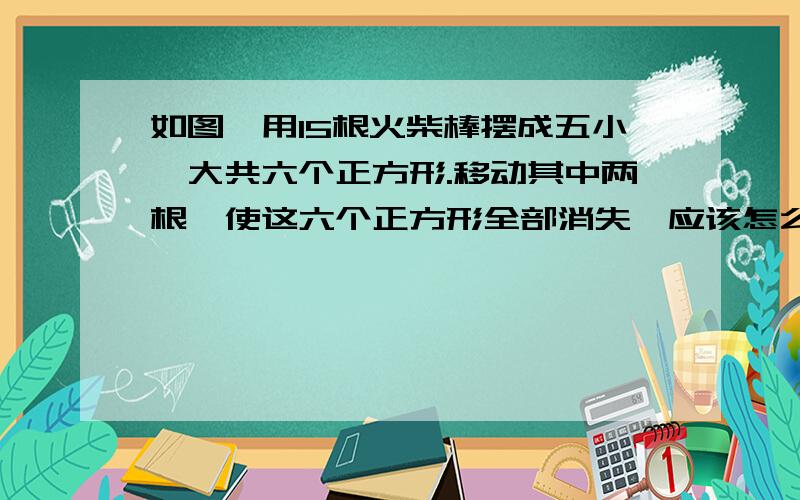 如图,用15根火柴棒摆成五小一大共六个正方形.移动其中两根,使这六个正方形全部消失,应该怎么移?