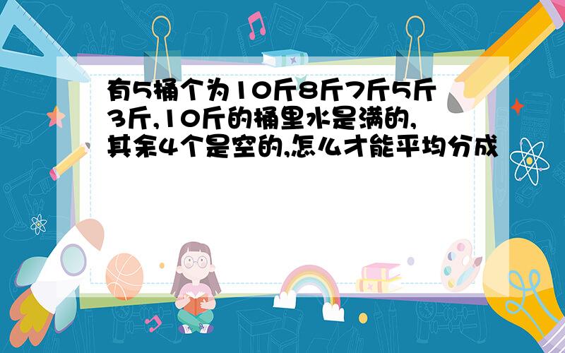 有5桶个为10斤8斤7斤5斤3斤,10斤的桶里水是满的,其余4个是空的,怎么才能平均分成