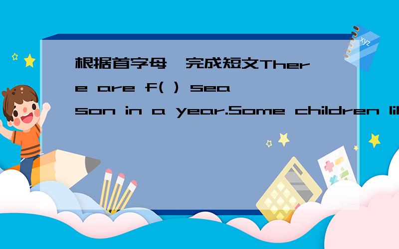 根据首字母,完成短文There are f( ) season in a year.Some children like