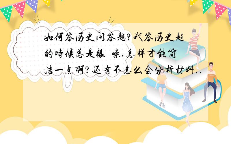 如何答历史问答题?我答历史题的时候总是很啰嗦,怎样才能简洁一点啊?还有不怎么会分析材料..