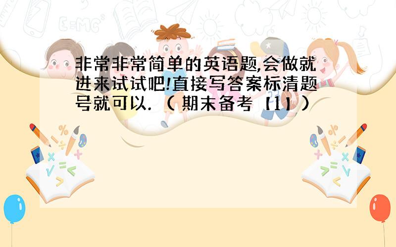 非常非常简单的英语题,会做就进来试试吧!直接写答案标清题号就可以. （ 期末备考【1】）