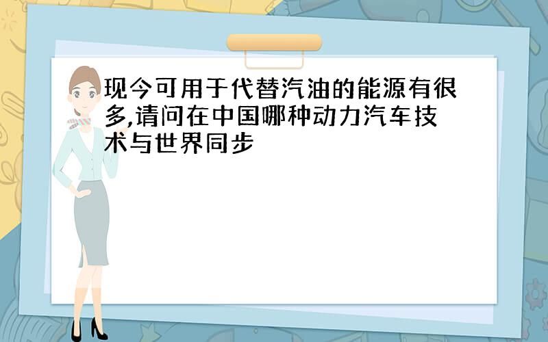 现今可用于代替汽油的能源有很多,请问在中国哪种动力汽车技术与世界同步