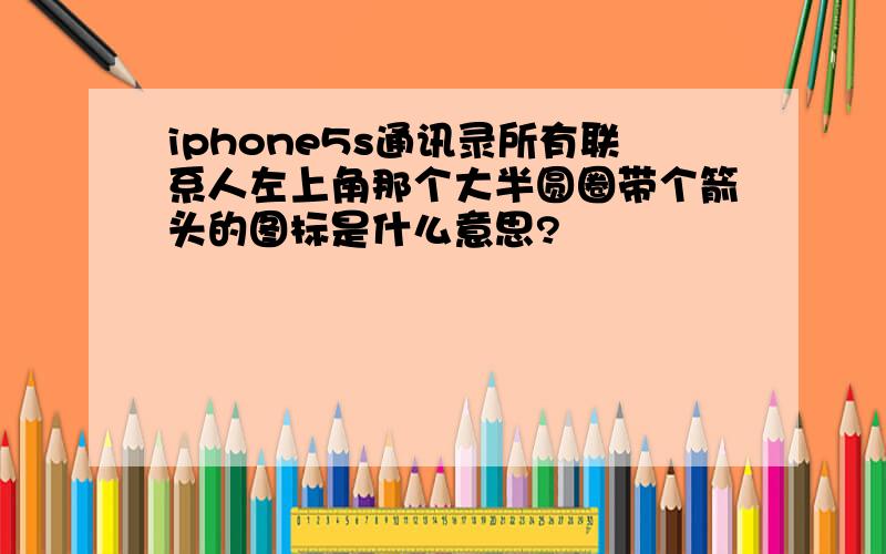 iphone5s通讯录所有联系人左上角那个大半圆圈带个箭头的图标是什么意思?